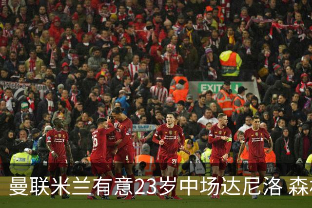 曼联米兰有意23岁中场达尼洛 森林要价约4000万欧